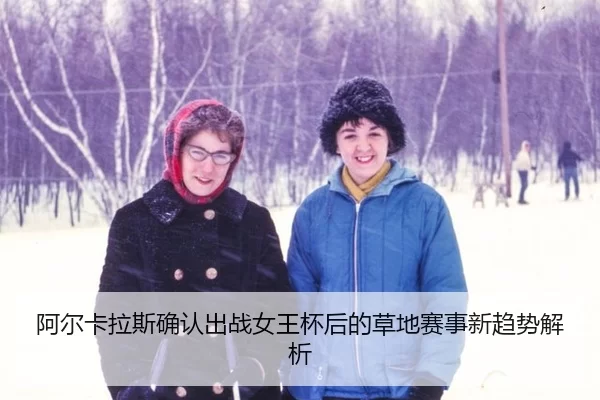 阿尔卡拉斯确认出战女王杯后的草地赛事新趋势解析（xingkong）