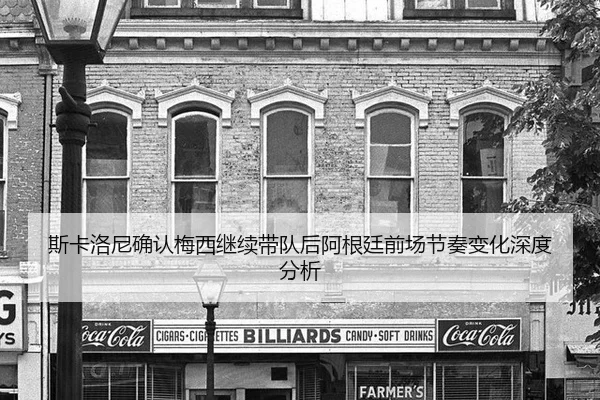 斯卡洛尼确认梅西继续带队后阿根廷前场节奏变化深度分析 - xingkong